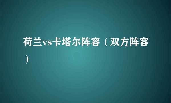 荷兰vs卡塔尔阵容（双方阵容）