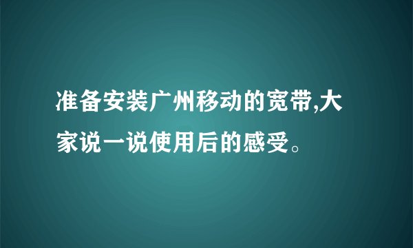 准备安装广州移动的宽带,大家说一说使用后的感受。