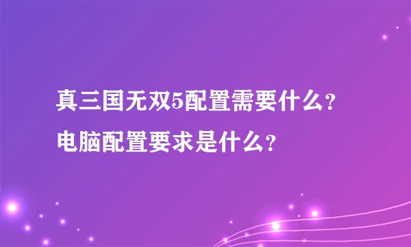 真三国无双5配置需要什么？电脑配置要求是什么？