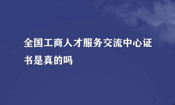 全国工商人才服务交流中心证书是真的吗