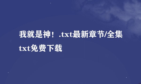 我就是神！.txt最新章节/全集txt免费下载