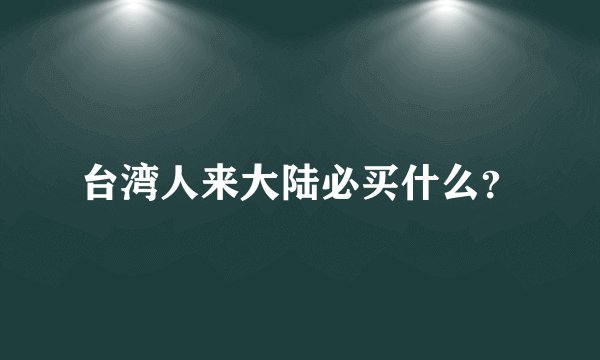 台湾人来大陆必买什么？