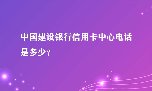 中国建设银行信用卡中心电话是多少？