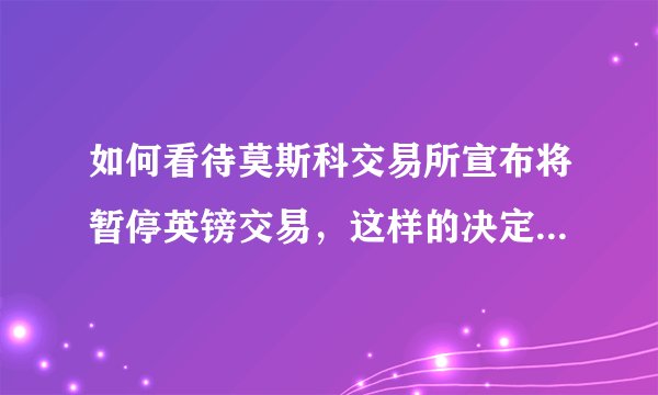 如何看待莫斯科交易所宣布将暂停英镑交易，这样的决定将会产生哪些影响？