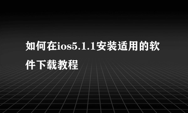如何在ios5.1.1安装适用的软件下载教程