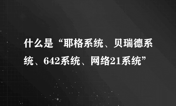 什么是“耶格系统、贝瑞德系统、642系统、网络21系统”