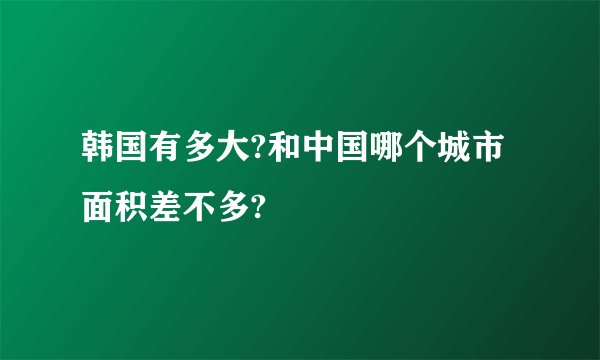 韩国有多大?和中国哪个城市面积差不多?