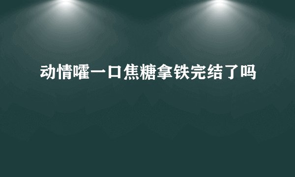 动情嚯一口焦糖拿铁完结了吗