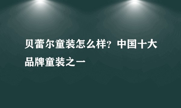 贝蕾尔童装怎么样？中国十大品牌童装之一