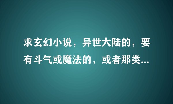 求玄幻小说，异世大陆的，要有斗气或魔法的，或者那类的异能。要长篇。连载完结都ok！