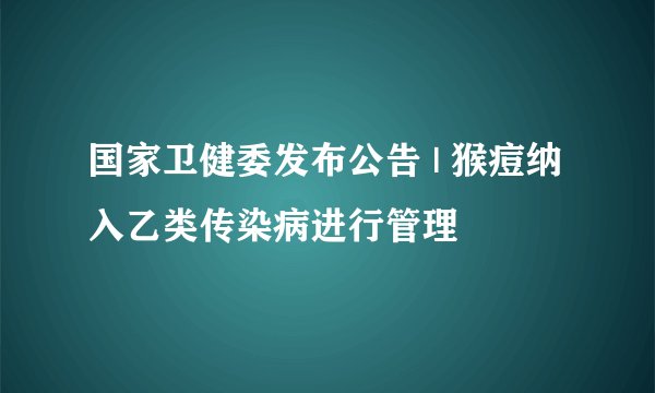 国家卫健委发布公告 | 猴痘纳入乙类传染病进行管理