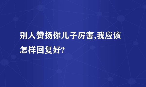 别人赞扬你儿子厉害,我应该怎样回复好?