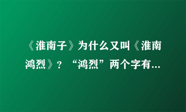 《淮南子》为什么又叫《淮南鸿烈》？“鸿烈”两个字有什么含义吗？...