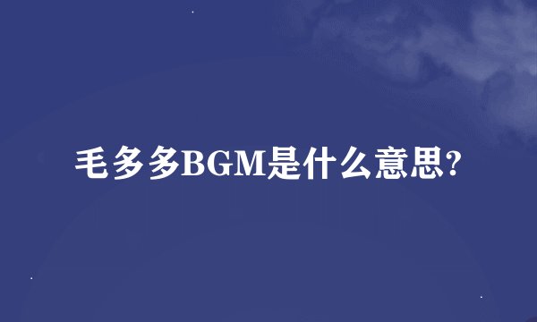 毛多多BGM是什么意思?