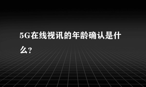 5G在线视讯的年龄确认是什么？