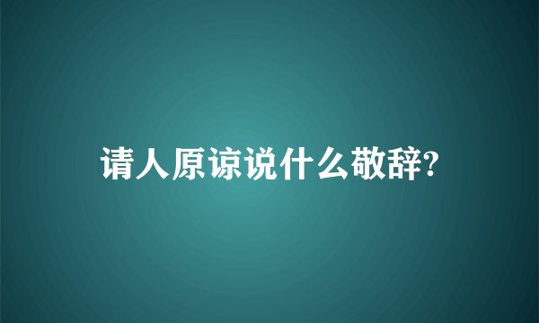 请人原谅说什么敬辞?