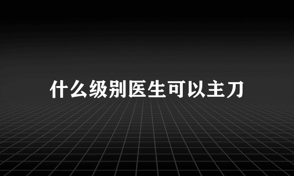 什么级别医生可以主刀