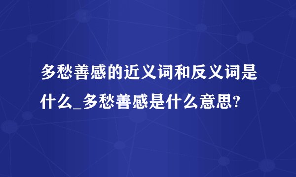 多愁善感的近义词和反义词是什么_多愁善感是什么意思?