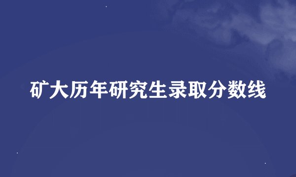 矿大历年研究生录取分数线