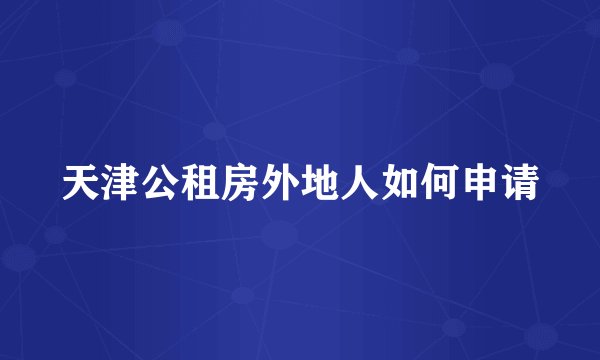 天津公租房外地人如何申请