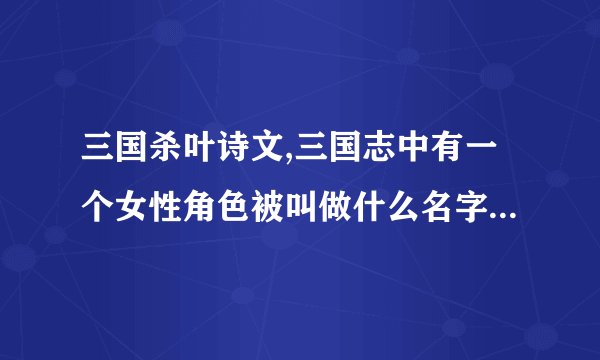 三国杀叶诗文,三国志中有一个女性角色被叫做什么名字?再谈谈她和叶诗文的关系!
