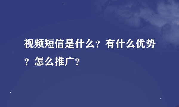 视频短信是什么？有什么优势？怎么推广？