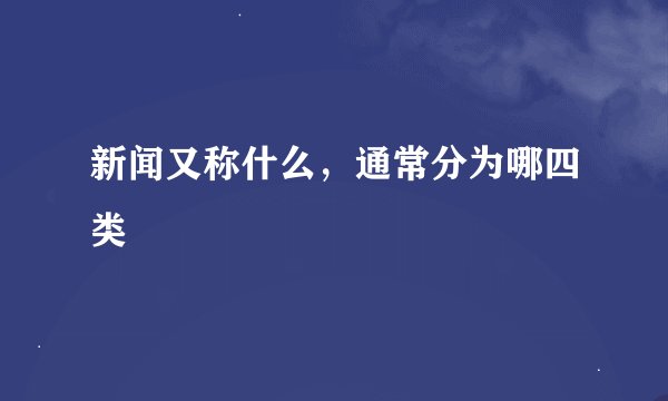 新闻又称什么，通常分为哪四类