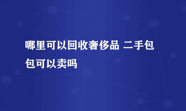哪里可以回收奢侈品 二手包包可以卖吗