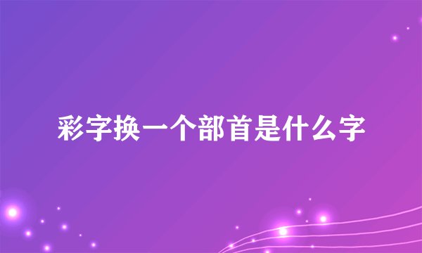 彩字换一个部首是什么字