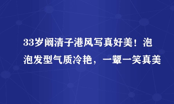 33岁阚清子港风写真好美！泡泡发型气质冷艳，一颦一笑真美