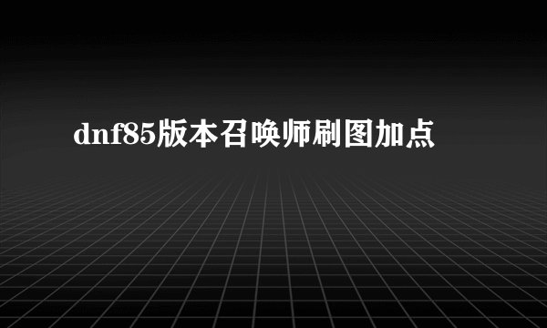 dnf85版本召唤师刷图加点