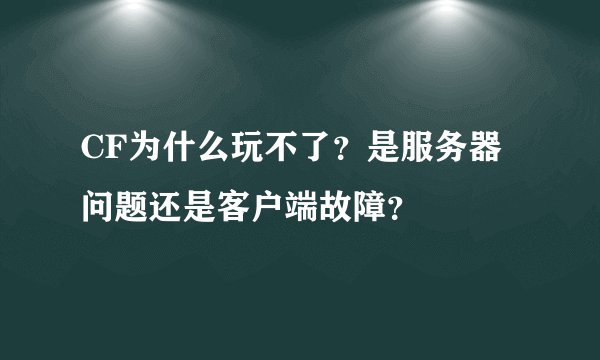 CF为什么玩不了？是服务器问题还是客户端故障？