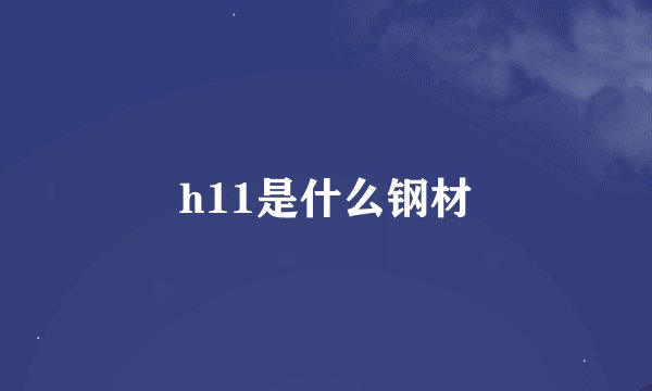 h11是什么钢材