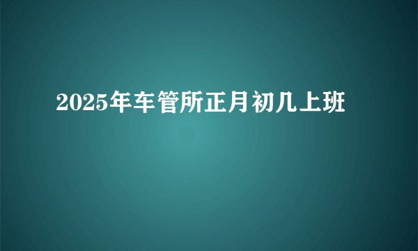 2025年车管所正月初几上班
