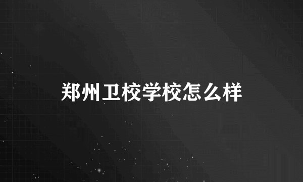 郑州卫校学校怎么样