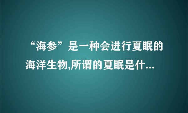 “海参”是一种会进行夏眠的海洋生物,所谓的夏眠是什么意思?
