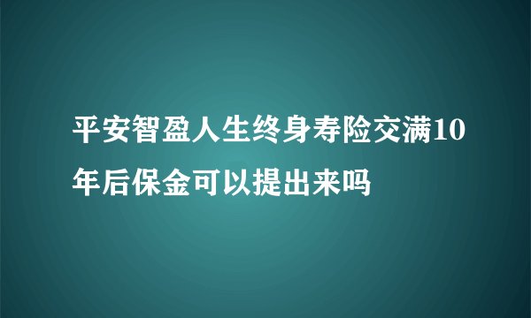 平安智盈人生终身寿险交满10年后保金可以提出来吗