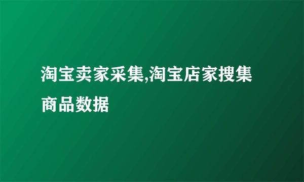 淘宝卖家采集,淘宝店家搜集商品数据