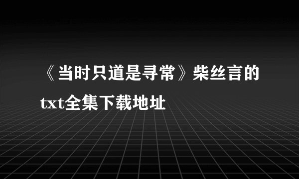 《当时只道是寻常》柴丝言的txt全集下载地址