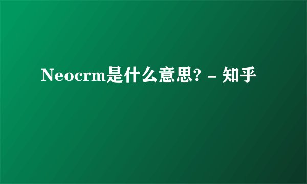Neocrm是什么意思? - 知乎