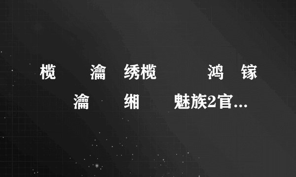 榄呮棌瀹樼绣榄呮棌鏅鸿兘镓嬫満瀹樻柟缃戠珯魅族2官网魅族官网