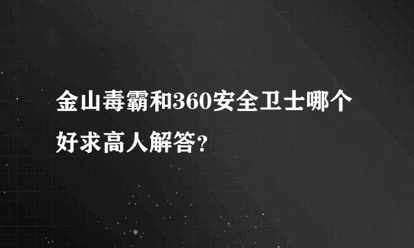 金山毒霸和360安全卫士哪个好求高人解答？