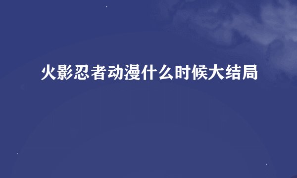火影忍者动漫什么时候大结局