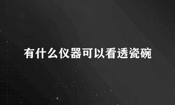 有什么仪器可以看透瓷碗