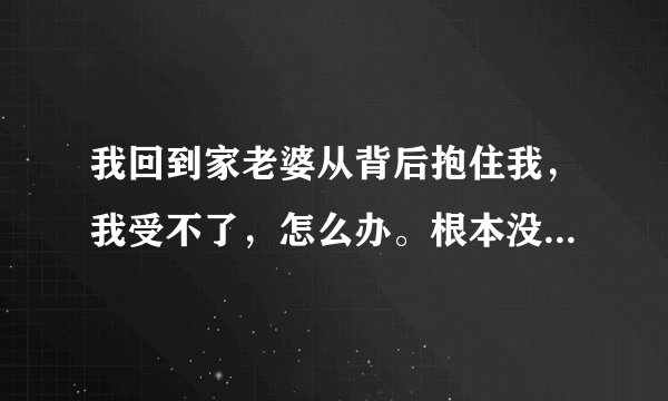 我回到家老婆从背后抱住我,我受不了,怎么办。根本没有人这样关心过我,从来没有。