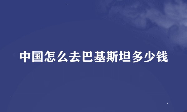 中国怎么去巴基斯坦多少钱
