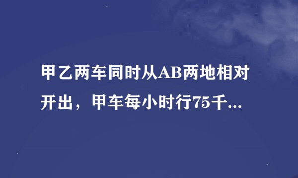 甲乙两车同时从AB两地相对开出，甲车每小时行75千米，乙车每小时行60千米，两车相遇后乙车又继续行