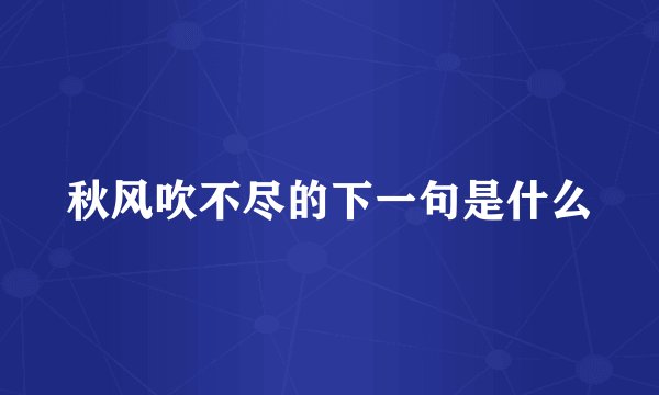 秋风吹不尽的下一句是什么