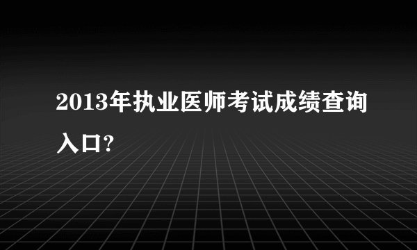 2013年执业医师考试成绩查询入口?