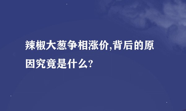 辣椒大葱争相涨价,背后的原因究竟是什么?